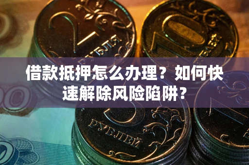济南借款抵押怎么办理？如何快速解除风险陷阱？