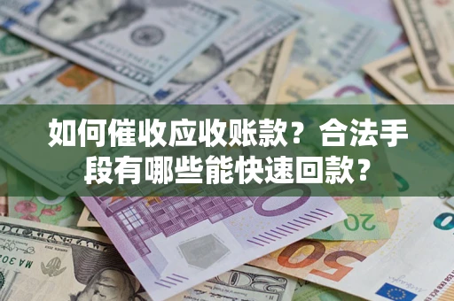 济南如何催收应收账款？合法手段有哪些能快速回款？