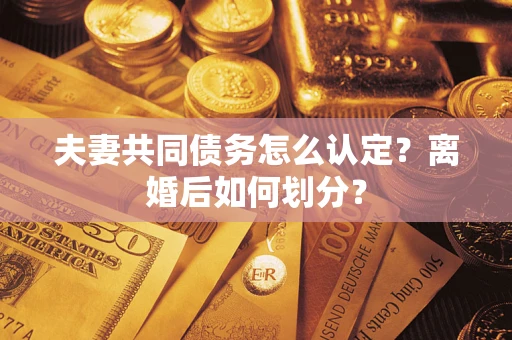 济南夫妻共同债务怎么认定？离婚后如何划分？