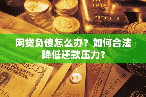 济南网贷负债怎么办？如何合法降低还款压力？
