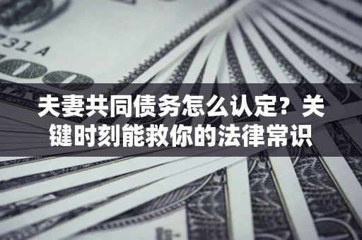 济南夫妻共同债务怎么认定？关键时刻能救你的法律常识