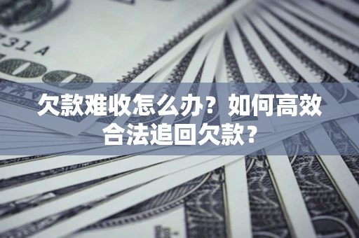 济南欠款难收怎么办？如何高效合法追回欠款？