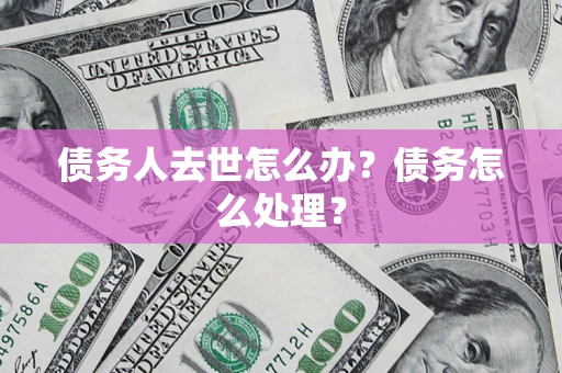 济南债务人去世怎么办？债务怎么处理？