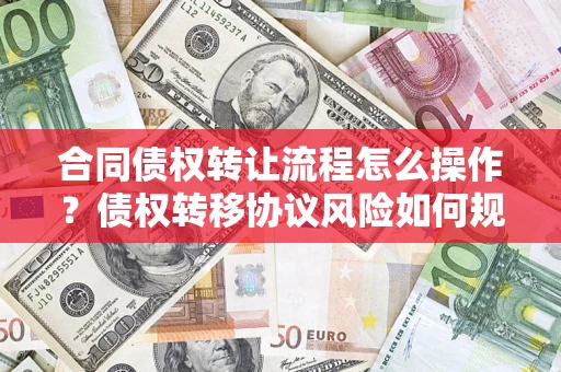 济南合同债权转让流程怎么操作？债权转移协议风险如何规避？
