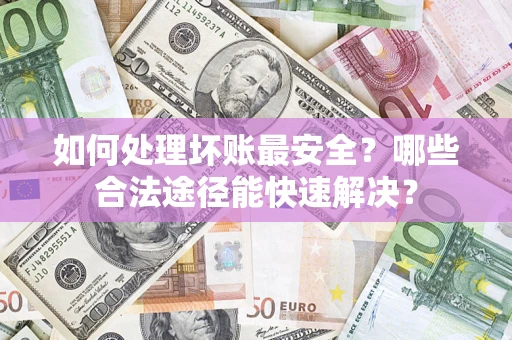 济南如何处理坏账最安全？哪些合法途径能快速解决？