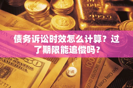济南债务诉讼时效怎么计算？过了期限能追偿吗？