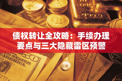 济南债权转让全攻略：手续办理要点与三大隐藏雷区预警