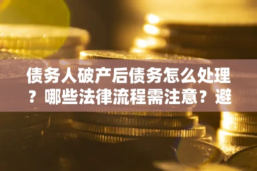 济南债务人破产后债务怎么处理？哪些法律流程需注意？避免踩坑指南