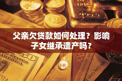 济南父亲欠贷款如何处理?影响子女继承遗产吗? 济南父亲欠贷款如何处理?影响子女继承遗产吗?