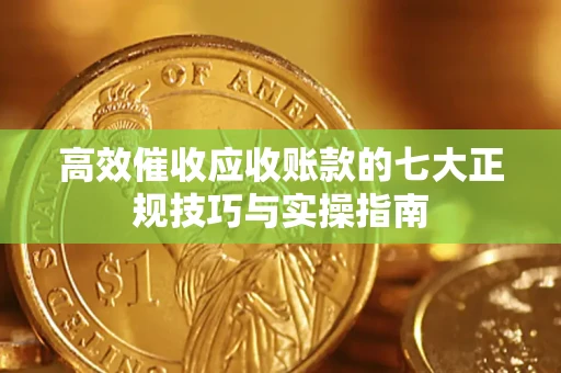 济南高效催收应收账款的七大正规技巧与实操指南