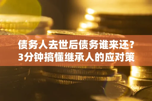 济南债务人去世后债务谁来还？3分钟搞懂继承人的应对策略
