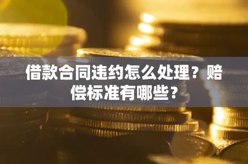 济南借款合同违约怎么处理？赔偿标准有哪些？