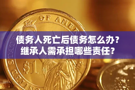 济南债务人死亡后债务怎么办？继承人需承担哪些责任？