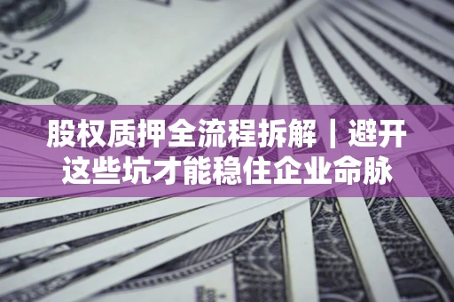 济南股权质押全流程拆解｜避开这些坑才能稳住企业命脉