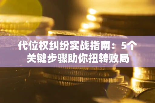 济南代位权纠纷实战指南：5个关键步骤助你扭转败局