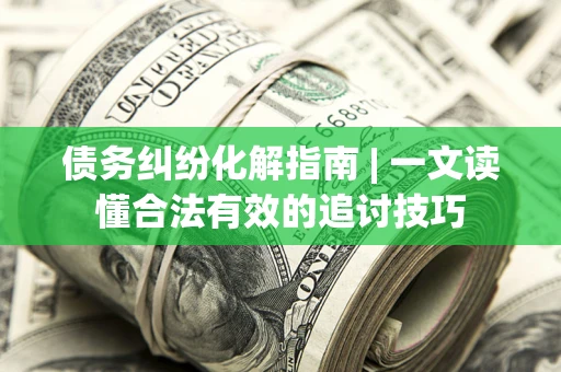 济南债务纠纷化解指南 | 一文读懂合法有效的追讨技巧