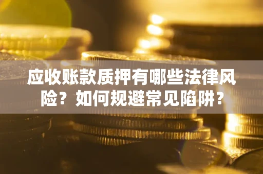 济南应收账款质押有哪些法律风险？如何规避常见陷阱？