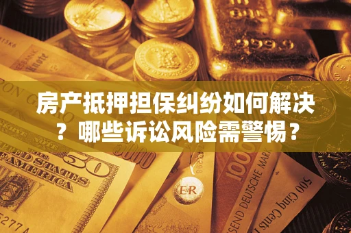 济南房产抵押担保纠纷如何解决？哪些诉讼风险需警惕？
