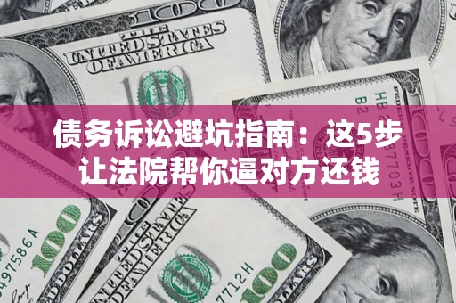 济南债务诉讼避坑指南：这5步让法院帮你逼对方还钱