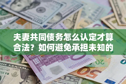 济南夫妻共同债务怎么认定才算合法？如何避免承担未知的债务风险？