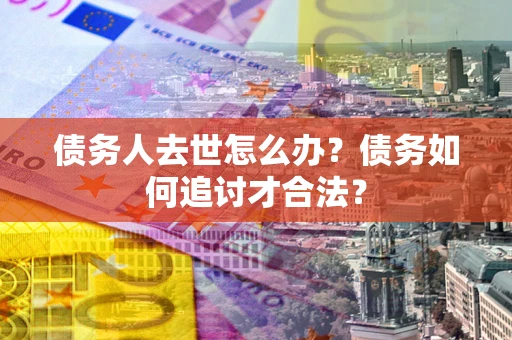 济南债务人去世怎么办？债务如何追讨才合法？