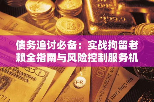 济南债务追讨必备：实战拘留老赖全指南与风险控制服务机构推荐