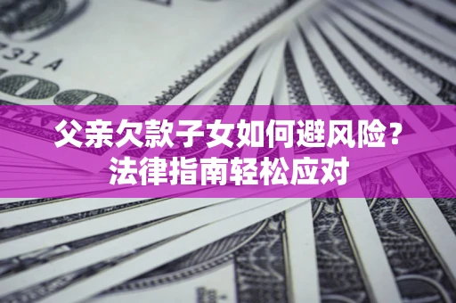 济南父亲欠款子女如何避风险？法律指南轻松应对