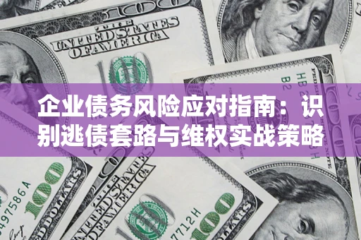 济南企业债务风险应对指南：识别逃债套路与维权实战策略