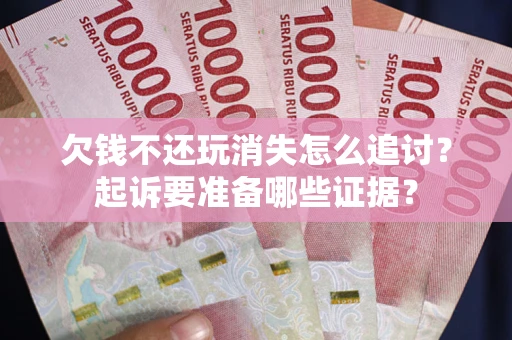 济南欠钱不还玩消失怎么追讨？起诉要准备哪些证据？