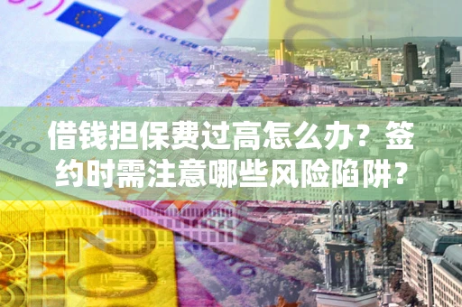 济南借钱担保费过高怎么办？签约时需注意哪些风险陷阱？