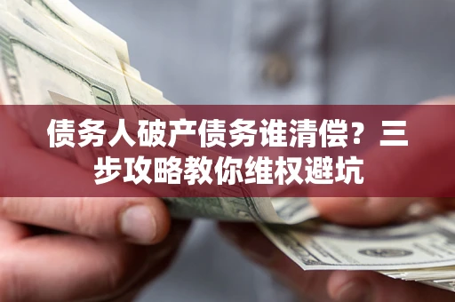 济南债务人破产债务谁清偿?三步攻略教你维权避坑 济南债务人破产债务谁清偿?三步攻略教你维权避坑