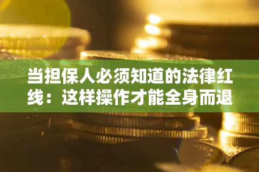 济南当担保人必须知道的法律红线：这样操作才能全身而退