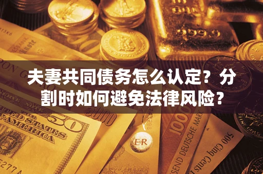 济南夫妻共同债务怎么认定？分割时如何避免法律风险？