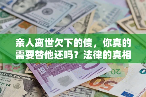 济南亲人离世欠下的债，你真的需要替他还吗？法律的真相或许与你想的不一样