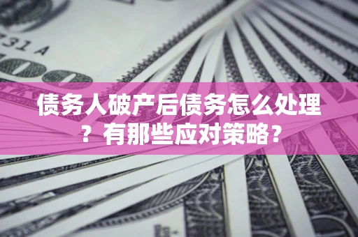 济南债务人破产后债务怎么处理？有那些应对策略？