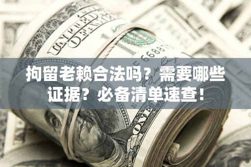 济南拘留老赖合法吗？需要哪些证据？必备清单速查！